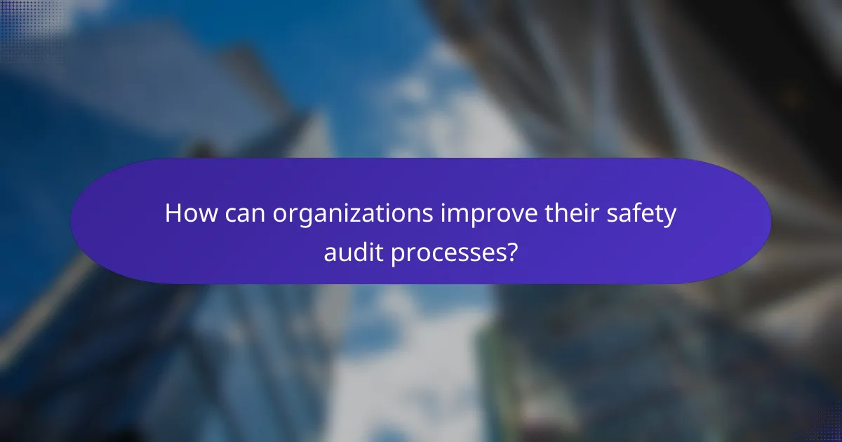 How can organizations improve their safety audit processes?