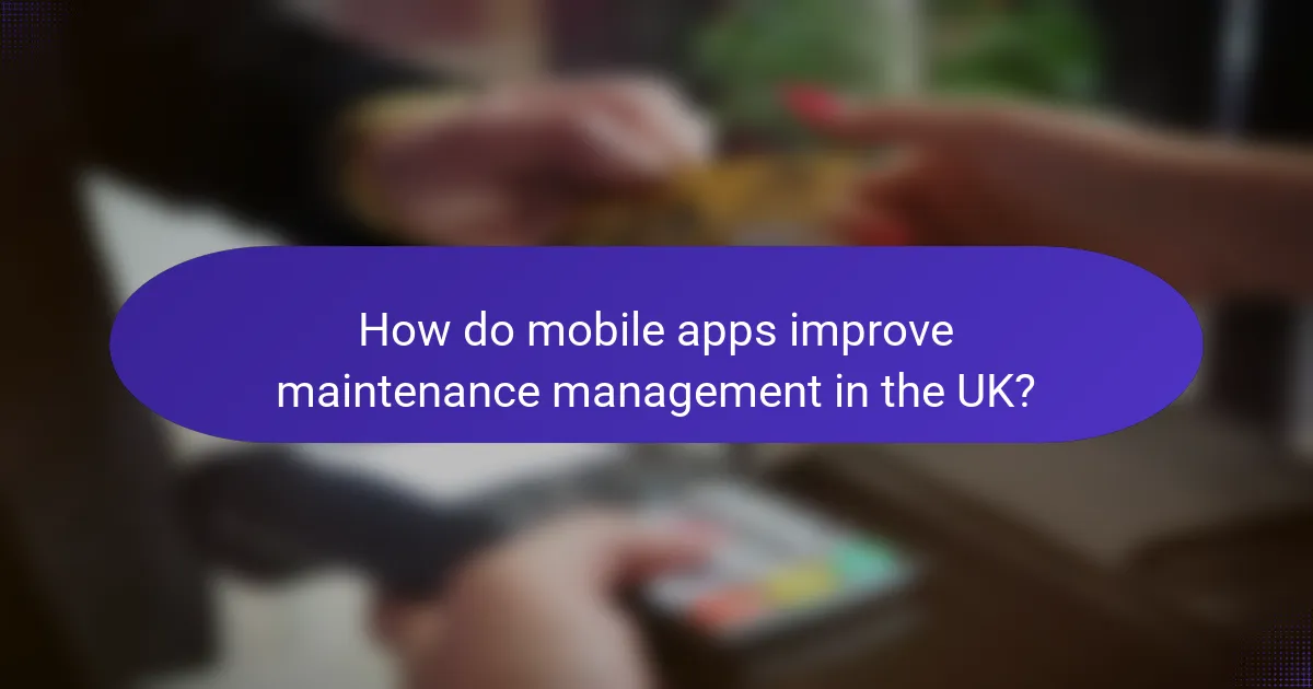 How do mobile apps improve maintenance management in the UK?