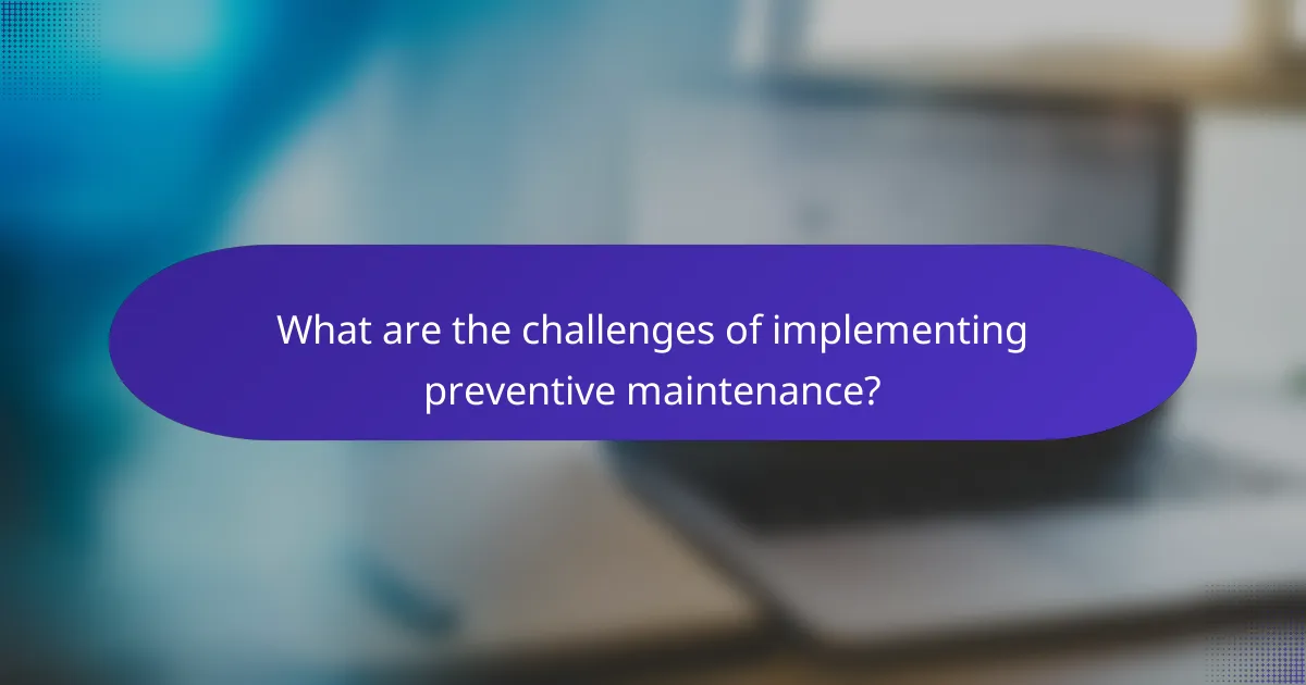 What are the challenges of implementing preventive maintenance?