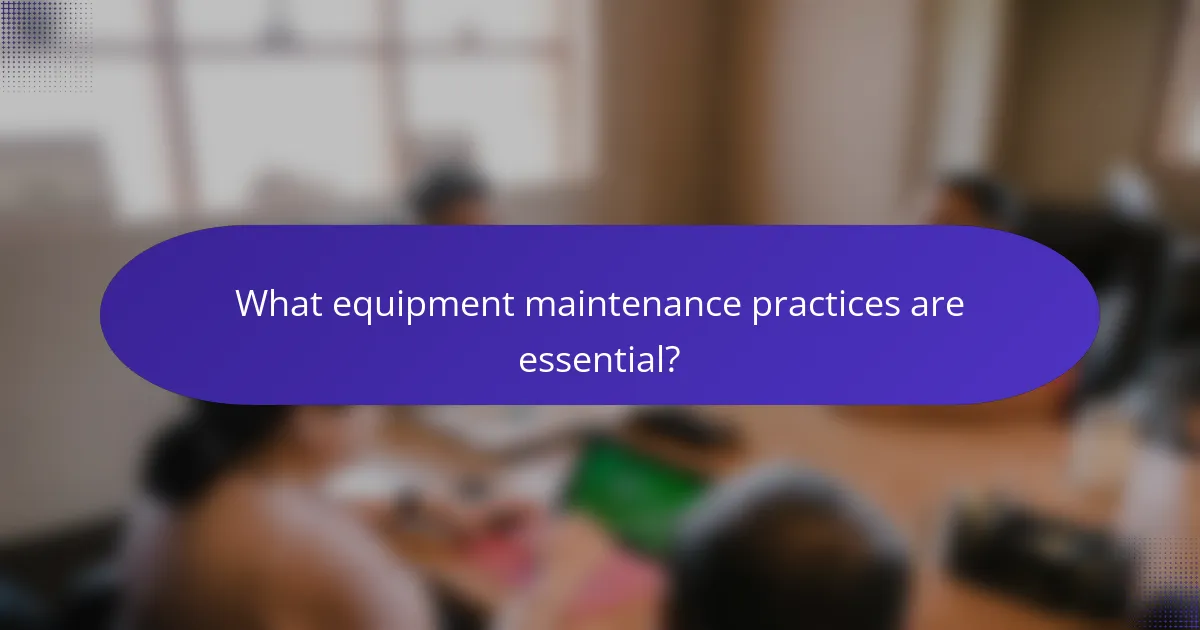 What equipment maintenance practices are essential?