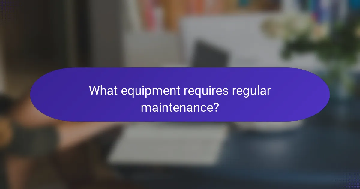 What equipment requires regular maintenance?