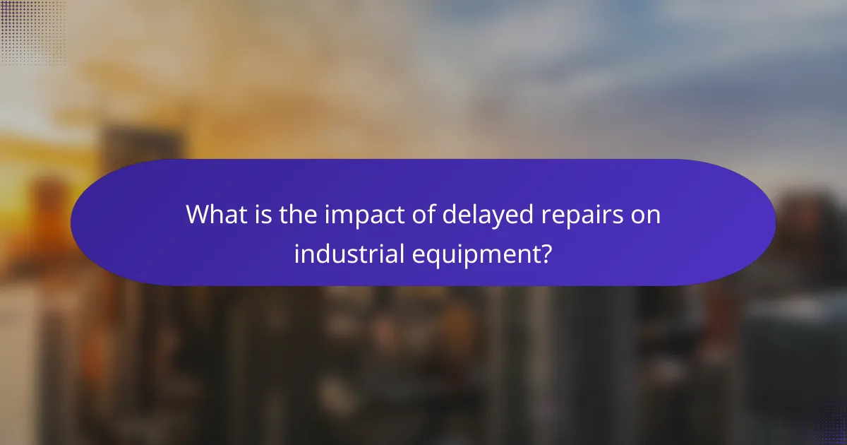 What is the impact of delayed repairs on industrial equipment?